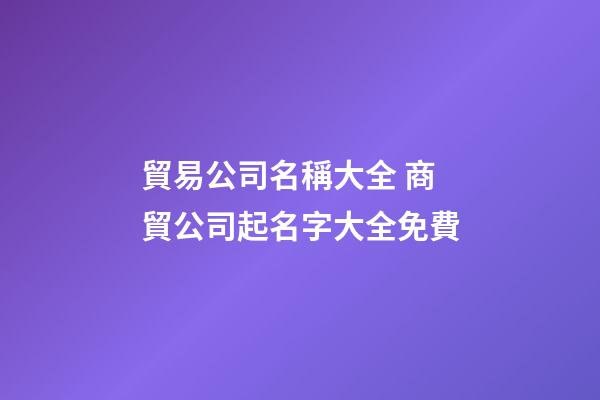 貿易公司名稱大全 商貿公司起名字大全免費